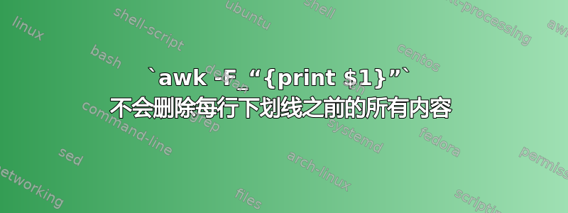 `awk -F_“{print $1}”` 不会删除每行下划线之前的所有内容