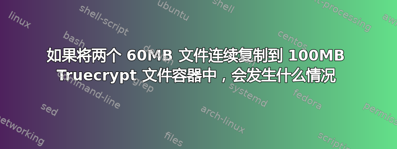 如果将两个 60MB 文件连续复制到 100MB Truecrypt 文件容器中，会发生什么情况