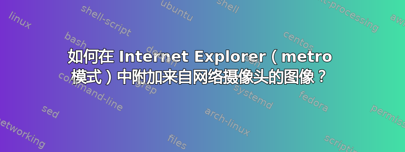 如何在 Internet Explorer（metro 模式）中附加来自网络摄像头的图像？