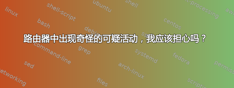 路由器中出现奇怪的可疑活动，我应该担心吗？