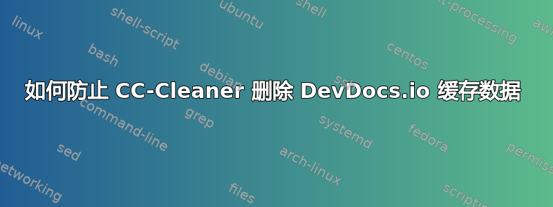 如何防止 CC-Cleaner 删除 DevDocs.io 缓存数据