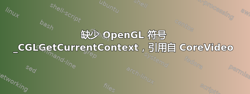 缺少 OpenGL 符号 _CGLGetCurrentContext，引用自 CoreVideo