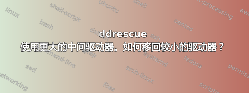 ddrescue 使用更大的中间驱动器。如何移回较小的驱动器？