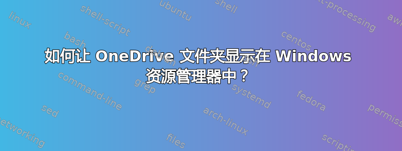 如何让 OneDrive 文件夹显示在 Windows 资源管理器中？