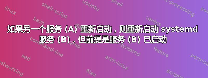 如果另一个服务 (A) 重新启动，则重新启动 systemd 服务 (B)，但前提是服务 (B) 已启动