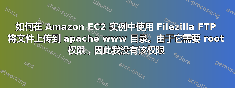 如何在 Amazon EC2 实例中使用 Filezilla FTP 将文件上传到 apache www 目录。由于它需要 root 权限，因此我没有该权限