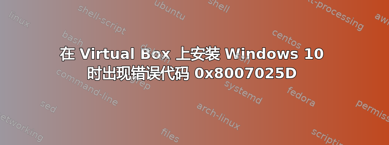 在 Virtual Box 上安装 Windows 10 时出现错误代码 0x8007025D