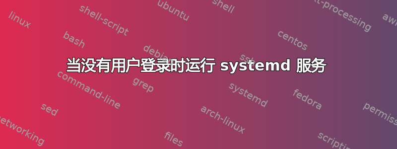 当没有用户登录时运行 systemd 服务