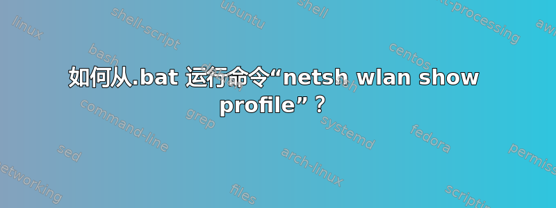 如何从.bat 运行命令“netsh wlan show profile”？