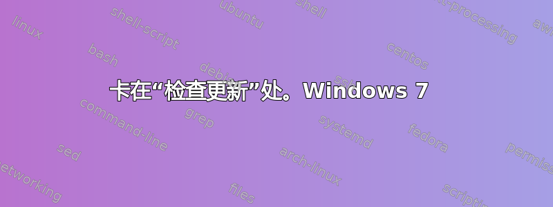 卡在“检查更新”处。Windows 7 