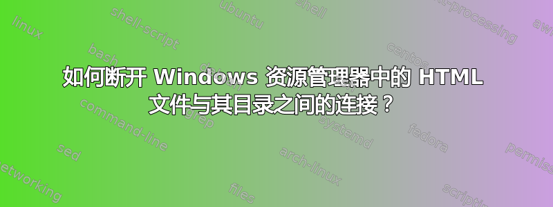 如何断开 Windows 资源管理器中的 HTML 文件与其目录之间的连接？