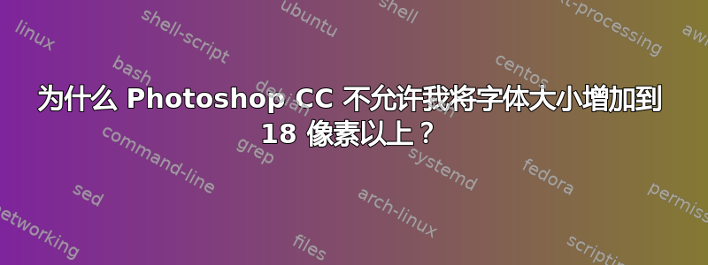 为什么 Photoshop CC 不允许我将字体大小增加到 18 像素以上？