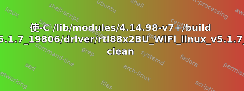 使-C /lib/modules/4.14.98-v7+/build M=/root/Desktop/RTL88x2BU_WiFi_linux_v5.1.7_19806/driver/rtl88x2BU_WiFi_linux_v5.1.7_19806.20161025_BTCOEX20161024-3333 clean