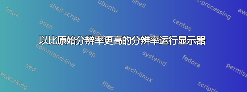 以比原始分辨率更高的分辨率运行显示器