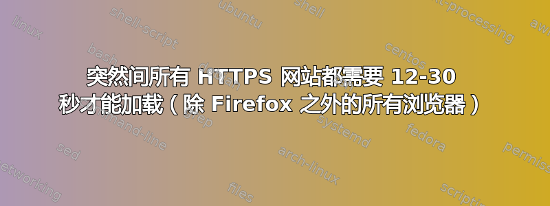 突然间所有 HTTPS 网站都需要 12-30 秒才能加载（除 Firefox 之外的所有浏览器）