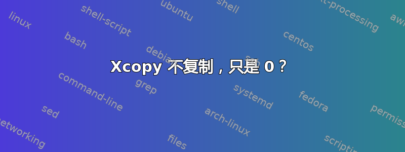 Xcopy 不复制，只是 0？