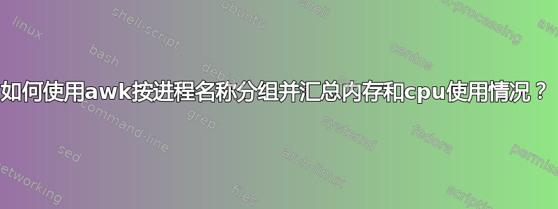 如何使用awk按进程名称分组并汇总内存和cpu使用情况？