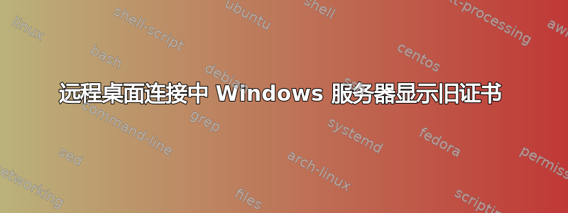 远程桌面连接中 Windows 服务器显示旧证书