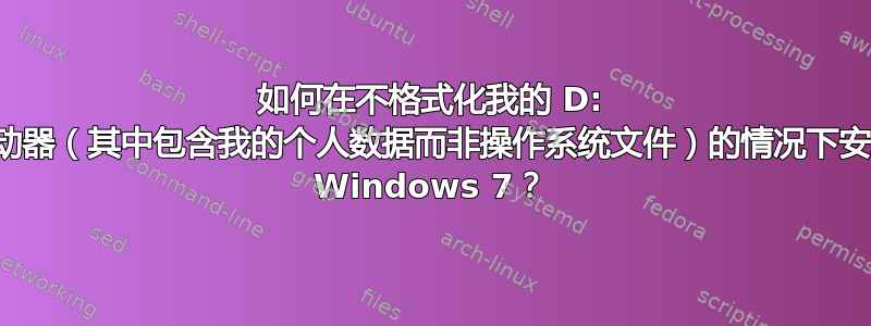 如何在不格式化我的 D: 驱动器（其中包含我的个人数据而非操作系统文件）的情况下安装 Windows 7？