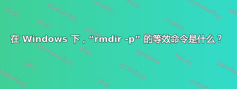 在 Windows 下，“rmdir -p” 的等效命令是什么？