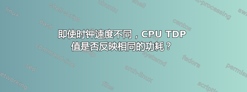 即使时钟速度不同，CPU TDP 值是否反映相同的功耗？