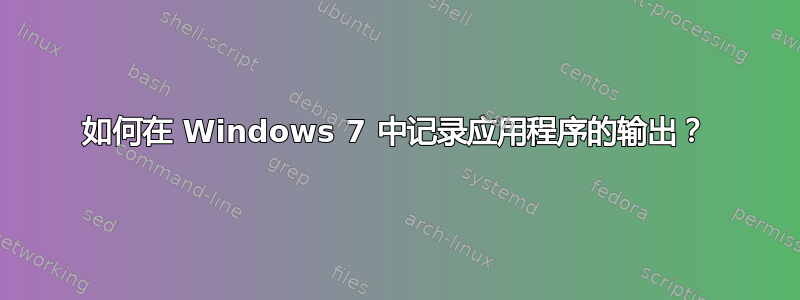 如何在 Windows 7 中记录应用程序的输出？