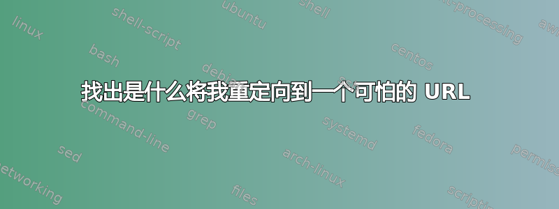 找出是什么将我重定向到一个可怕的 URL