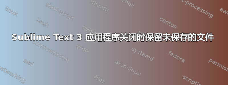 Sublime Text 3 应用程序关闭时保留未保存的文件