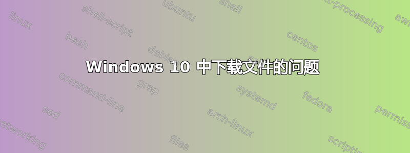 Windows 10 中下载文件的问题