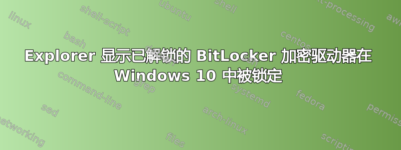 Explorer 显示已解锁的 BitLocker 加密驱动器在 Windows 10 中被锁定