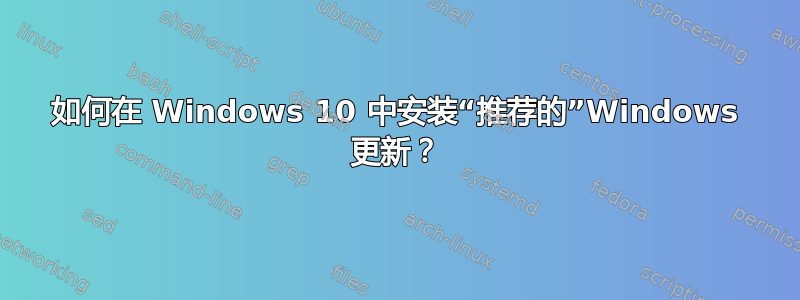 如何在 Windows 10 中安装“推荐的”Windows 更新？