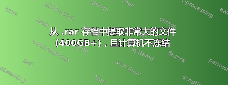 从 .rar 存档中提取非常大的文件 (400GB+)，且计算机不冻结