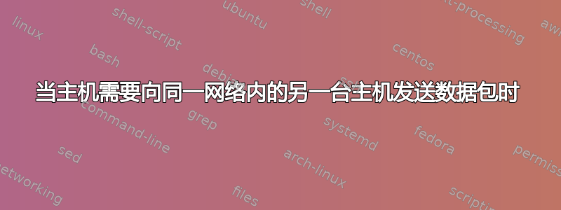 当主机需要向同一网络内的另一台主机发送数据包时