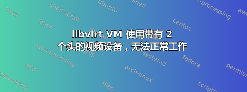 libvirt VM 使用带有 2 个头的视频设备，无法正常工作