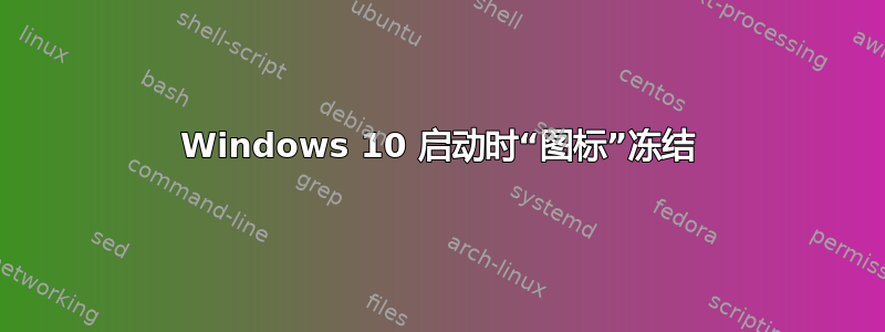 Windows 10 启动时“图标”冻结