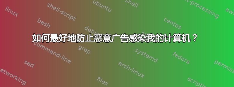 如何最好地防止恶意广告感染我的计算机？