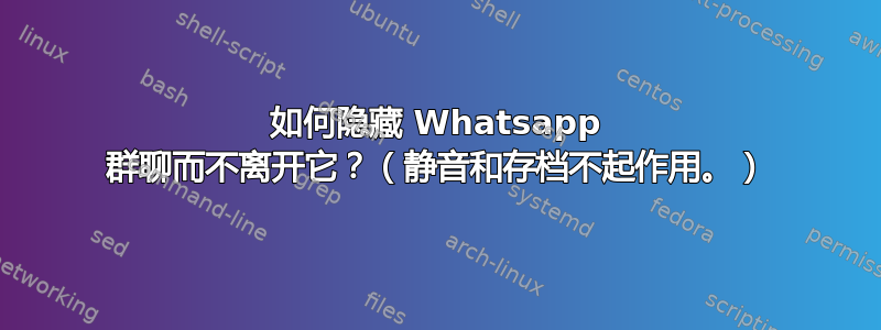 如何隐藏 Whatsapp 群聊而不离开它？（静音和存档不起作用。）