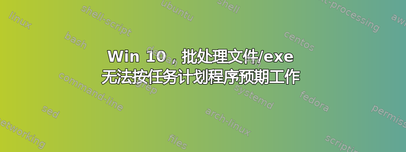 Win 10，批处理文件/exe 无法按任务计划程序预期工作