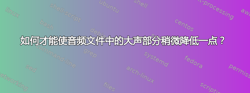 如何才能使音频文件中的大声部分稍微降低一点？