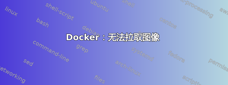 Docker：无法拉取图像