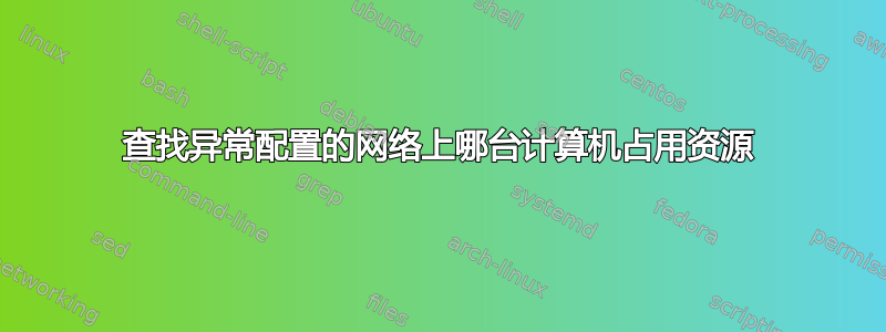 查找异常配置的网络上哪台计算机占用资源