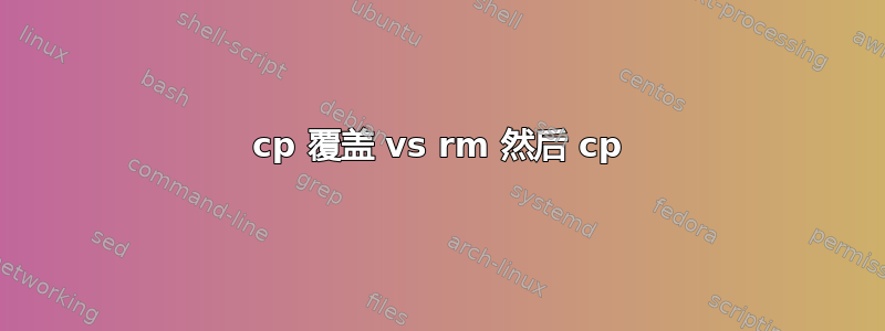 cp 覆盖 vs rm 然后 cp