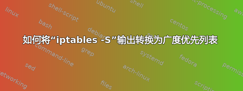 如何将“iptables -S”输出转换为广度优先列表