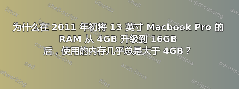 为什么在 2011 年初将 13 英寸 Macbook Pro 的 RAM 从 4GB 升级到 16GB 后，使用的内存几乎总是大于 4GB？