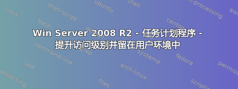 Win Server 2008 R2 - 任务计划程序 - 提升访问级别并留在用户环境中