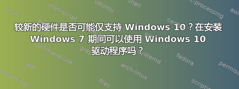 较新的硬件是否可能仅支持 Windows 10？在安装 Windows 7 期间可以使用 Windows 10 驱动程序吗？