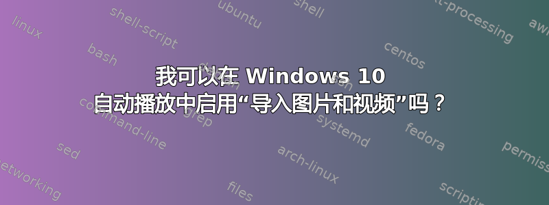 我可以在 Windows 10 自动播放中启用“导入图片和视频”吗？