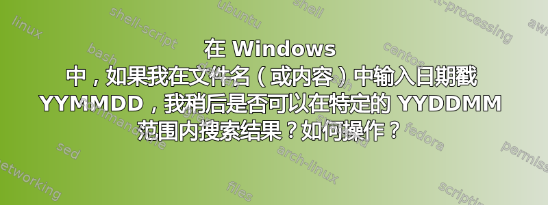 在 Windows 中，如果我在文件名（或内容）中输入日期戳 YYMMDD，我稍后是否可以在特定的 YYDDMM 范围内搜索结果？如何操作？