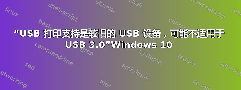 “USB 打印支持是较旧的 USB 设备，可能不适用于 USB 3.0”Windows 10