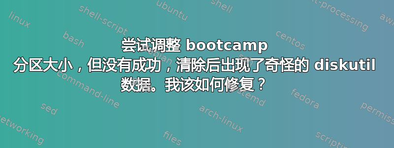 尝试调整 bootcamp 分区大小，但没有成功，清除后出现了奇怪的 diskutil 数据。我该如何修复？